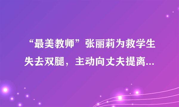 “最美教师”张丽莉为救学生失去双腿，主动向丈夫提离婚，现状如何？