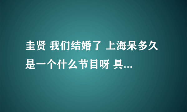 圭贤 我们结婚了 上海呆多久 是一个什么节目呀 具体是个什么情况，我好想知道，那位亲帮帮我~~