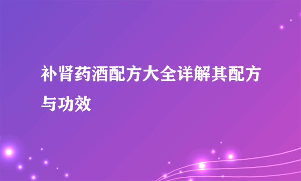 补肾药酒配方大全详解其配方与功效