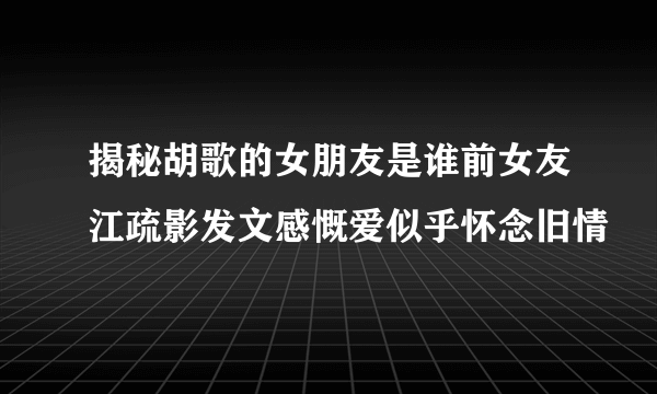 揭秘胡歌的女朋友是谁前女友江疏影发文感慨爱似乎怀念旧情