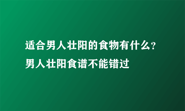 适合男人壮阳的食物有什么？男人壮阳食谱不能错过