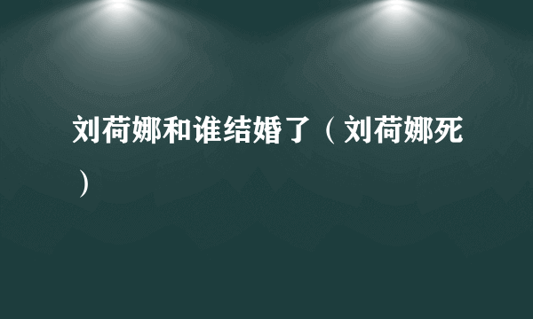 刘荷娜和谁结婚了（刘荷娜死）