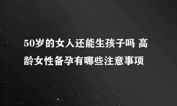 50岁的女人还能生孩子吗 高龄女性备孕有哪些注意事项