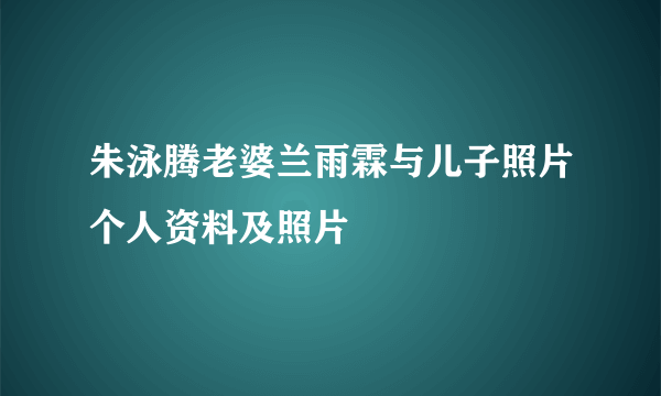 朱泳腾老婆兰雨霖与儿子照片个人资料及照片