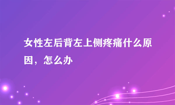 女性左后背左上侧疼痛什么原因，怎么办