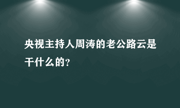 央视主持人周涛的老公路云是干什么的？