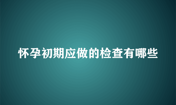 怀孕初期应做的检查有哪些