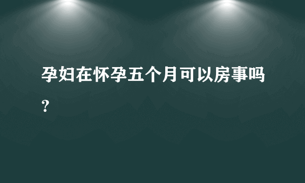 孕妇在怀孕五个月可以房事吗？