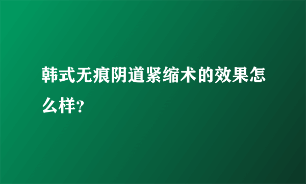 韩式无痕阴道紧缩术的效果怎么样？