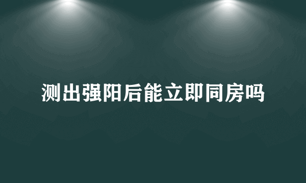 测出强阳后能立即同房吗