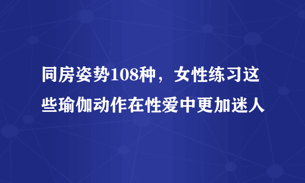 同房姿势108种，女性练习这些瑜伽动作在性爱中更加迷人