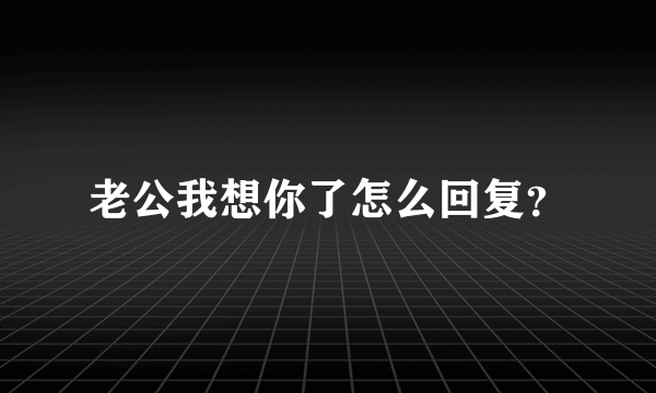 老公我想你了怎么回复？