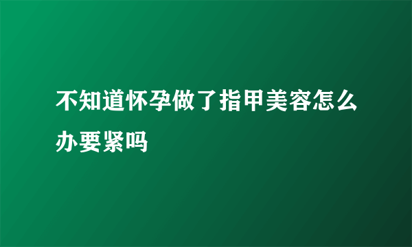 不知道怀孕做了指甲美容怎么办要紧吗