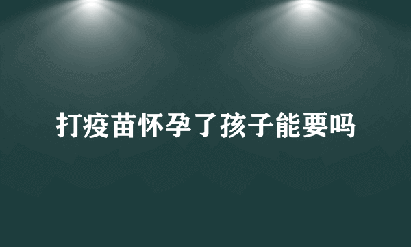 打疫苗怀孕了孩子能要吗