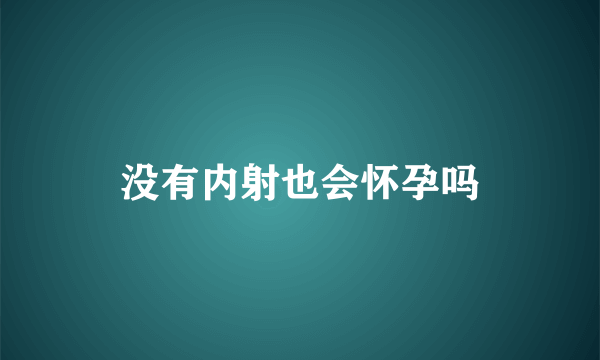 没有内射也会怀孕吗