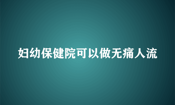 妇幼保健院可以做无痛人流