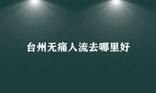 台州无痛人流去哪里好