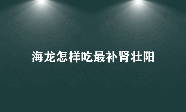 海龙怎样吃最补肾壮阳