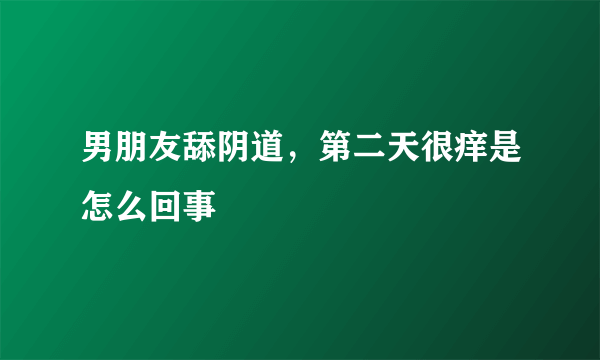 男朋友舔阴道，第二天很痒是怎么回事