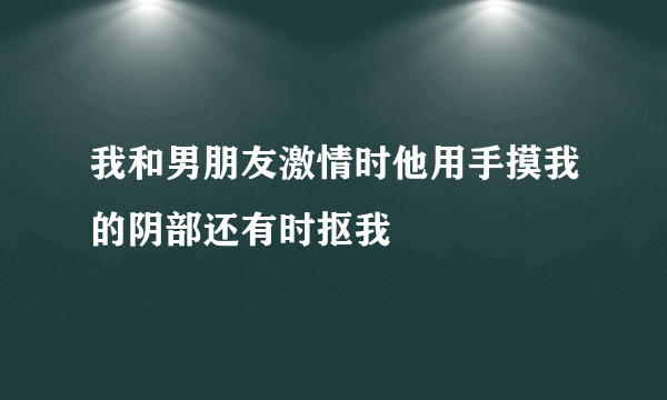 我和男朋友激情时他用手摸我的阴部还有时抠我