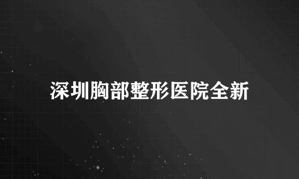 深圳胸部整形医院全新