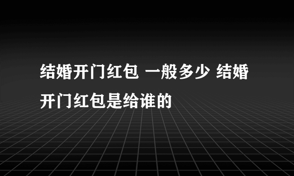 结婚开门红包 一般多少 结婚开门红包是给谁的