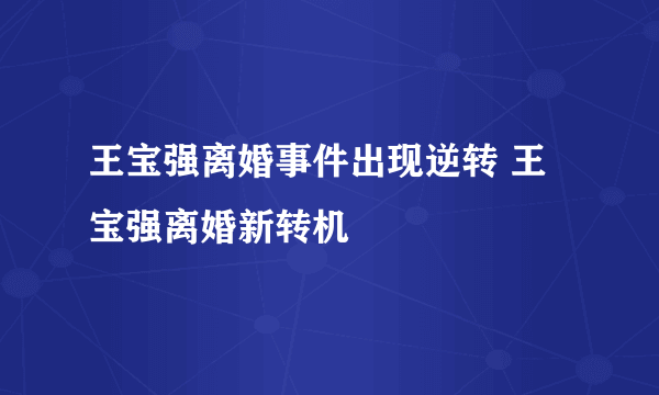 王宝强离婚事件出现逆转 王宝强离婚新转机