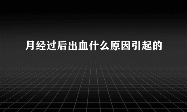 月经过后出血什么原因引起的