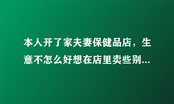 本人开了家夫妻保健品店，生意不怎么好想在店里卖些别的东西，不知道该卖些什么？