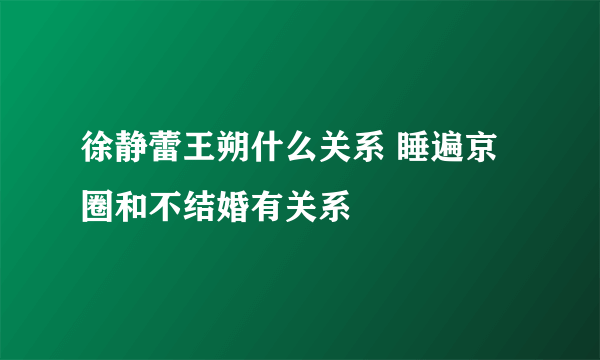 徐静蕾王朔什么关系 睡遍京圈和不结婚有关系