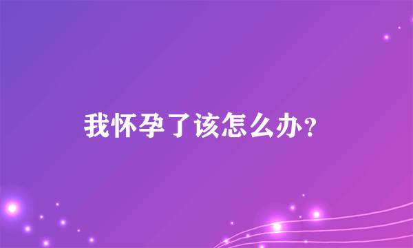 我怀孕了该怎么办？