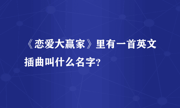 《恋爱大赢家》里有一首英文插曲叫什么名字？