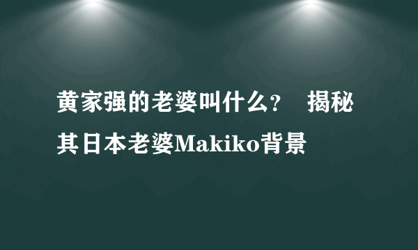 黄家强的老婆叫什么？  揭秘其日本老婆Makiko背景