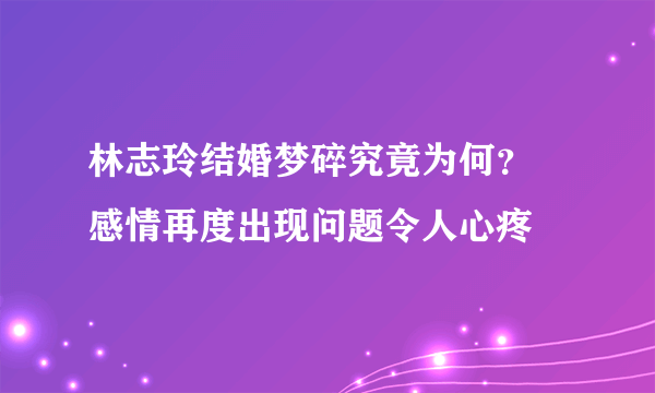 林志玲结婚梦碎究竟为何？ 感情再度出现问题令人心疼