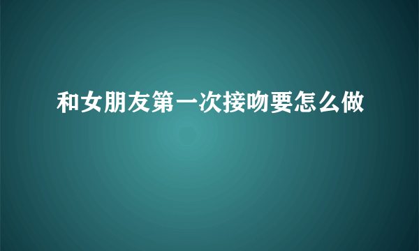 和女朋友第一次接吻要怎么做