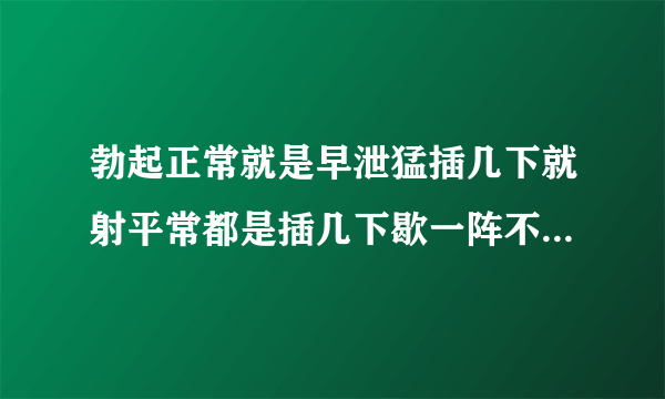 勃起正常就是早泄猛插几下就射平常都是插几下歇一阵不紧不慢插插停停不和谐没兴趣