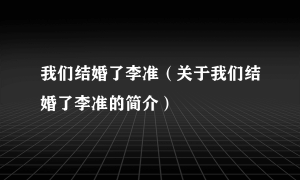 我们结婚了李准（关于我们结婚了李准的简介）