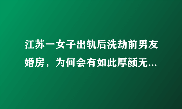 江苏一女子出轨后洗劫前男友婚房，为何会有如此厚颜无耻之人？