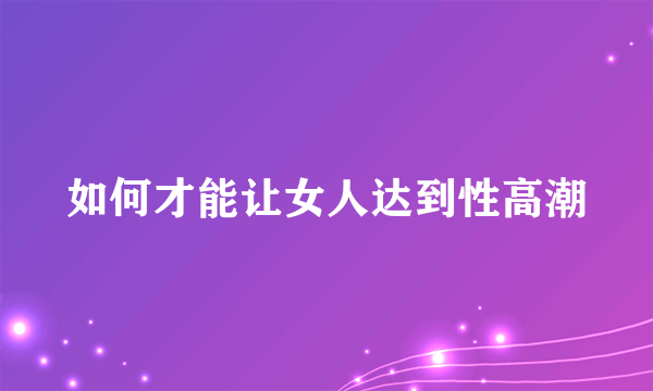 如何才能让女人达到性高潮