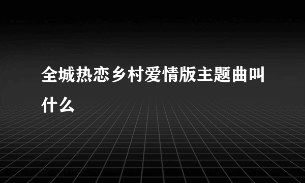 全城热恋乡村爱情版主题曲叫什么