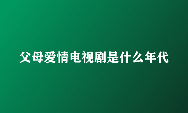 父母爱情电视剧是什么年代