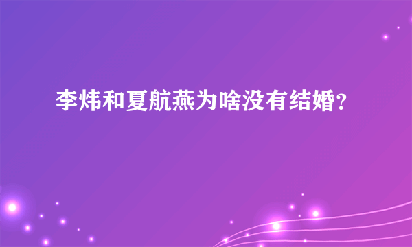 李炜和夏航燕为啥没有结婚？