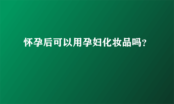 怀孕后可以用孕妇化妆品吗？