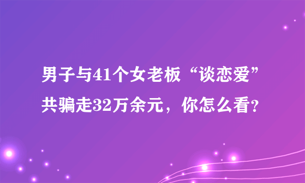 男子与41个女老板“谈恋爱”共骗走32万余元，你怎么看？