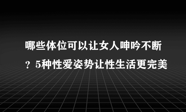 哪些体位可以让女人呻吟不断？5种性爱姿势让性生活更完美