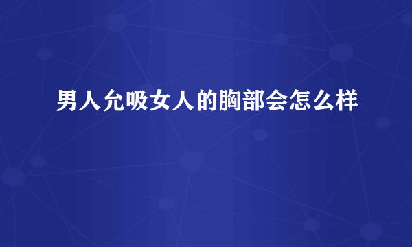 男人允吸女人的胸部会怎么样