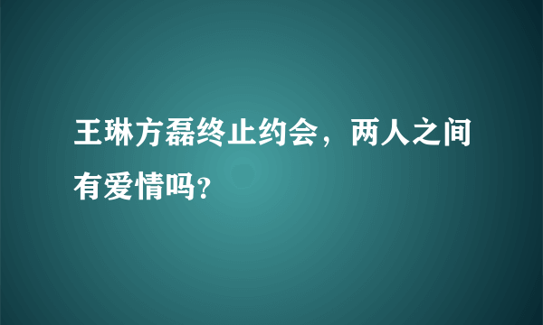 王琳方磊终止约会，两人之间有爱情吗？