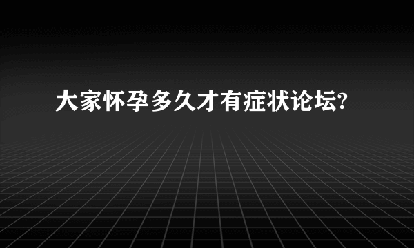 大家怀孕多久才有症状论坛?