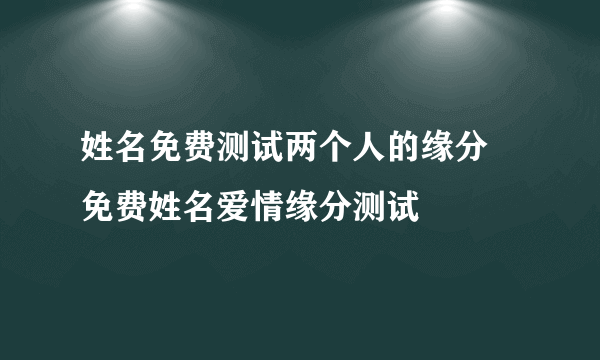 姓名免费测试两个人的缘分 免费姓名爱情缘分测试