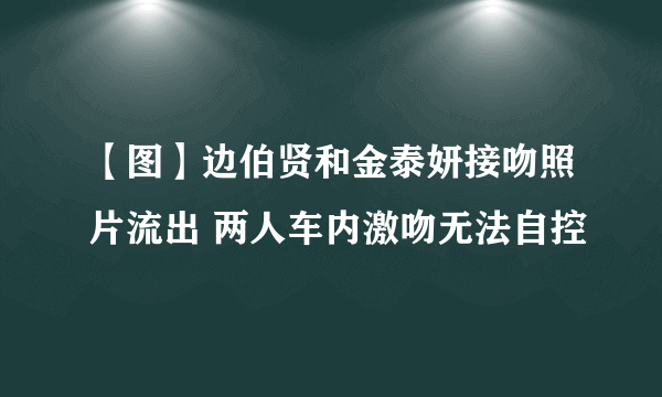 【图】边伯贤和金泰妍接吻照片流出 两人车内激吻无法自控